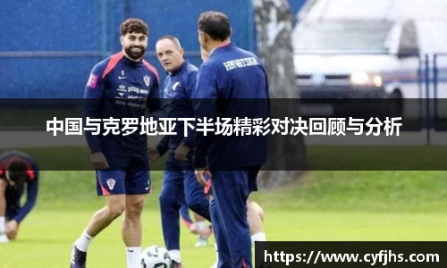 中国与克罗地亚下半场精彩对决回顾与分析