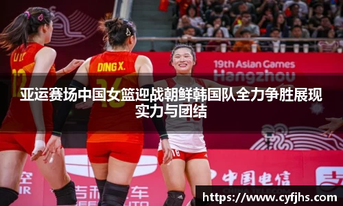 亚运赛场中国女篮迎战朝鲜韩国队全力争胜展现实力与团结