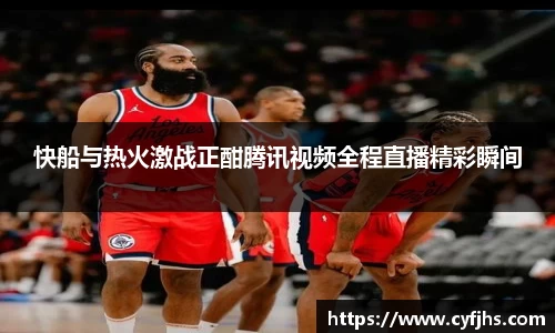 快船与热火激战正酣腾讯视频全程直播精彩瞬间