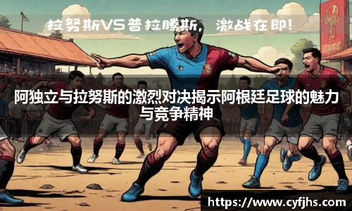阿独立与拉努斯的激烈对决揭示阿根廷足球的魅力与竞争精神