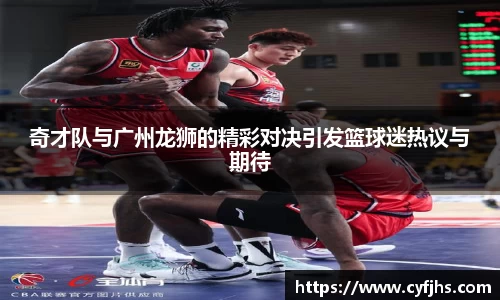 奇才队与广州龙狮的精彩对决引发篮球迷热议与期待