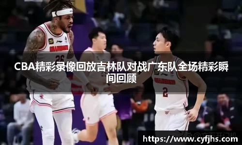 CBA精彩录像回放吉林队对战广东队全场精彩瞬间回顾