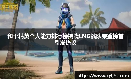 和平精英个人能力排行榜揭晓LNG战队荣登榜首引发热议